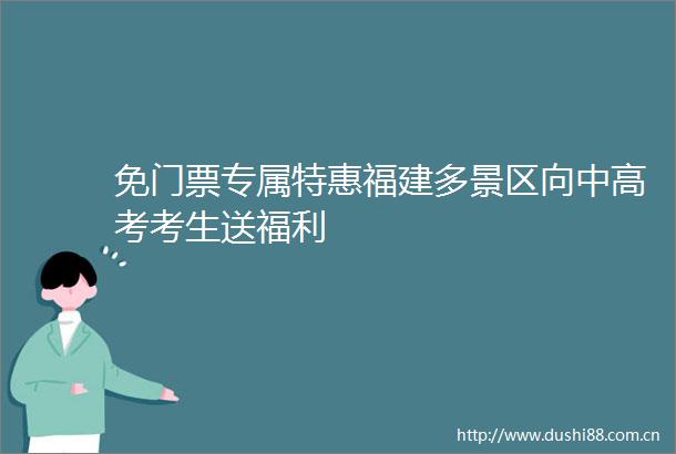 免门票专属特惠福建多景区向中高考考生送福利