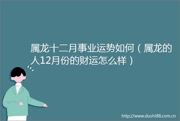 属龙十二月事业运势如何（属龙的人12月份的财运怎么样）