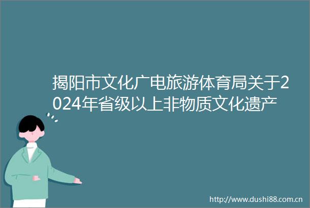 揭阳市文化广电旅游体育局关于2024年省级以上非物质文化遗产代表性传承人评估初评结果的公示