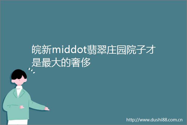 皖新middot翡翠庄园院子才是最大的奢侈