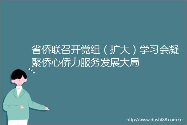 省侨联召开党组（扩大）学习会凝聚侨心侨力服务发展大局