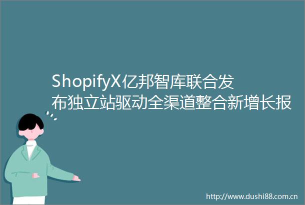 ShopifyX亿邦智库联合发布独立站驱动全渠道整合新增长报告