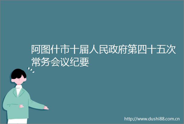 阿图什市十届第四十五次常务会议纪要