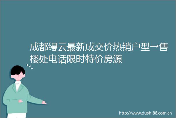 成都缦云最新成交价热销户型→售楼处电话限时特价房源