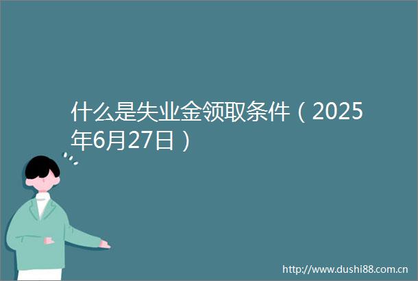 什么是失业金领取条件（2025年6月27日）