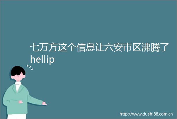 七万方这个信息让六安市区沸腾了hellip