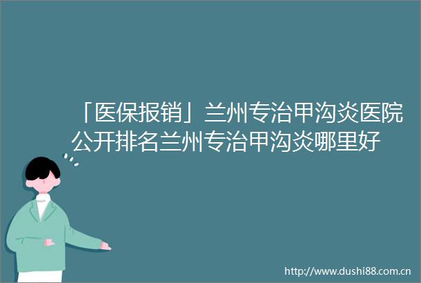 「医保报销」兰州专治甲沟炎医院公开排名兰州专治甲沟炎哪里好
