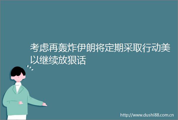 考虑再轰炸伊朗将定期采取行动美以继续放狠话
