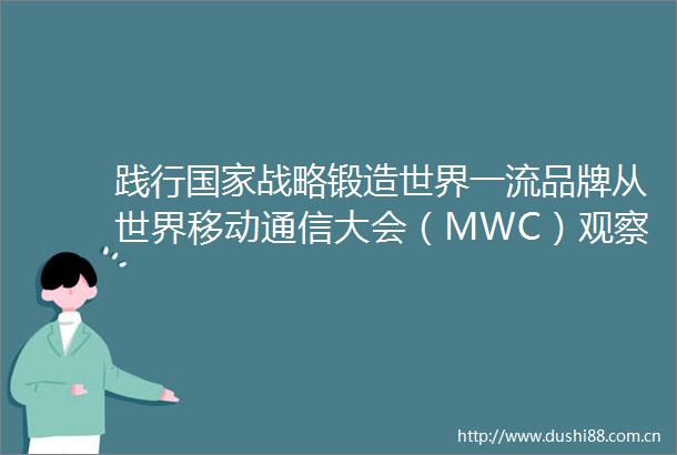 践行战略锻造世界一流品牌从世界移动通信大会（MWC）观察央国企国际化发展路径