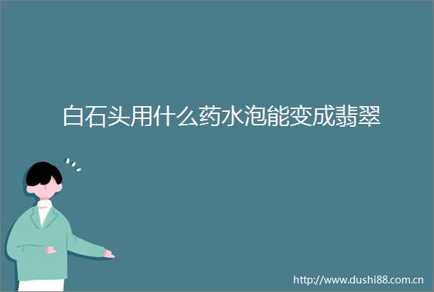 白石头用什么药水泡能变成翡翠