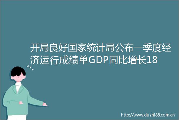 开局良好统计局公布一季度经济运行成绩单GDP同比增长183