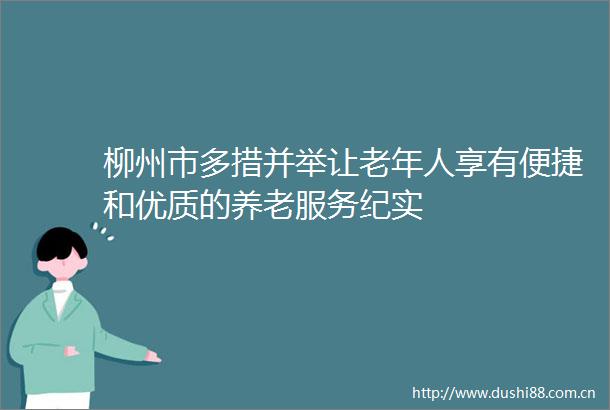柳州市多措并举让老年人享有便捷和优质的养老服务纪实