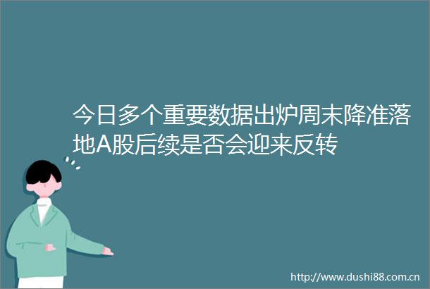 今日多个重要数据出炉周末降准落地A股后续是否会迎来反转
