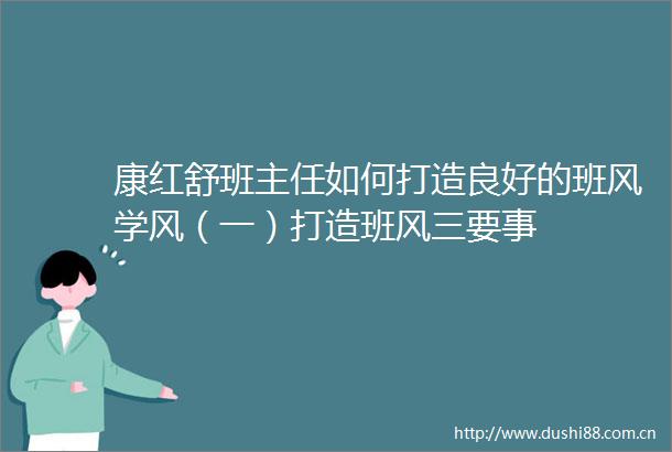 康红舒班主任如何打造良好的班风学风（一）打造班风三要事