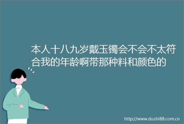 本人十八九岁戴玉镯会不会不太符合我的年龄啊带那种料和颜色的