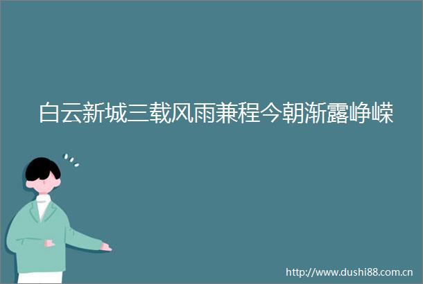 白云新城三载风雨兼程今朝渐露峥嵘