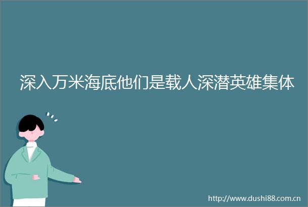 深入万米海底他们是载人深潜英雄集体