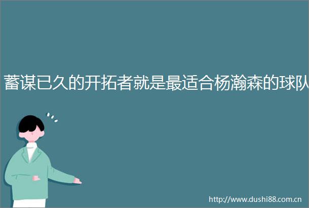 蓄谋已久的开拓者就是最适合杨瀚森的球队