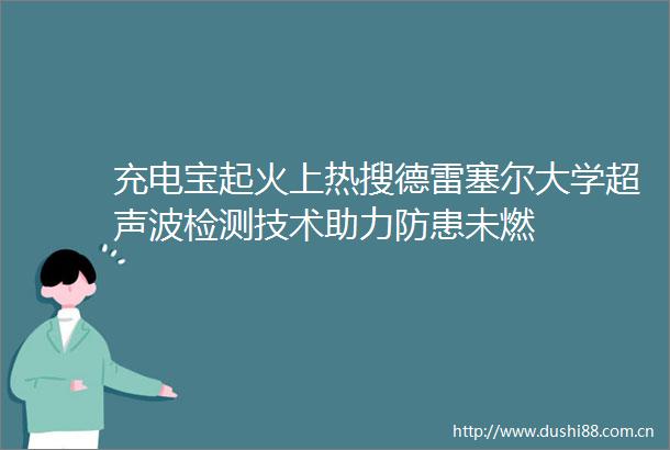 充电宝起火上热搜德雷塞尔大学超声波检测技术助力防患未燃