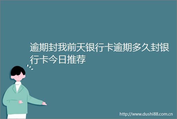 逾期封我前天银行卡逾期多久封银行卡今日推荐