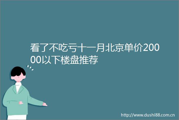 看了不吃亏十一月北京单价20000以下楼盘推荐