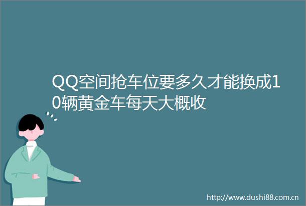 QQ空间抢车位要多久才能换成10辆黄金车每天大概收