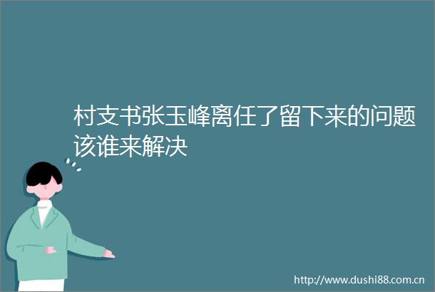 村支书张玉峰离任了留下来的问题该谁来解决