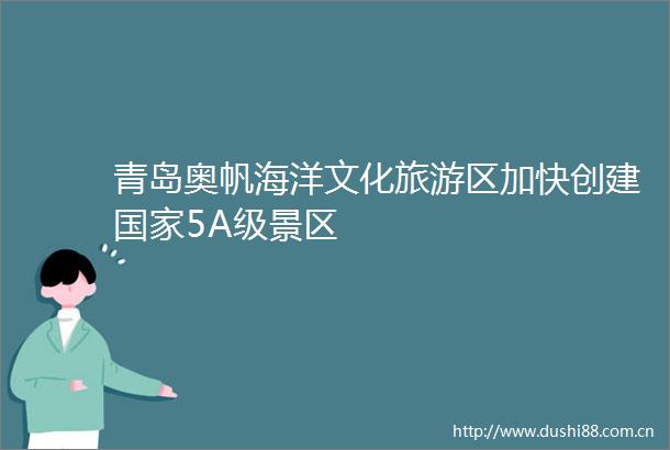 青岛奥帆海洋文化旅游区加快创建5A级景区