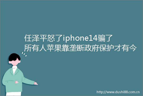 任泽平怒了iphone14了所有人苹果靠垄断保护才有今天言论引全网炸锅