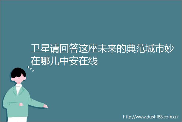 卫星请回答这座未来的典范城市妙在哪儿中安在线