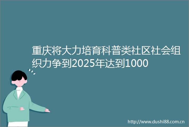 重庆将大力培育科普类社区社会组织力争到2025年达到1000个