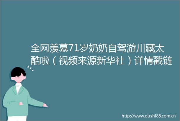 全网羡慕71岁奶奶自驾游川藏太酷啦（视频来源新华社）详情戳链接查看→西藏超话71岁奶奶自驾川藏线