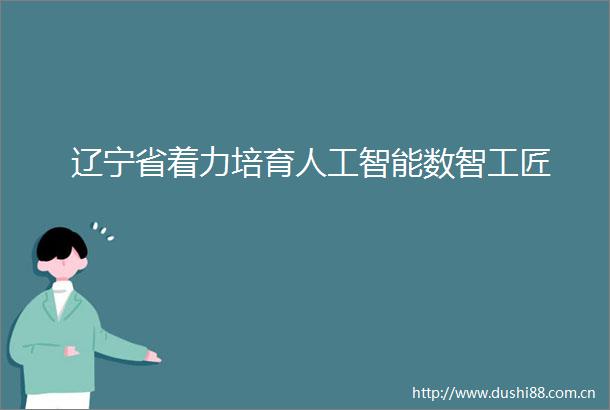辽宁省着力培育人工智能数智工匠