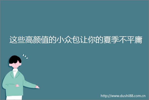 这些高颜值的小众包让你的夏季不平庸