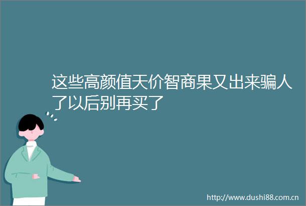 这些高颜值天价智商果又出来人了以后别再买了