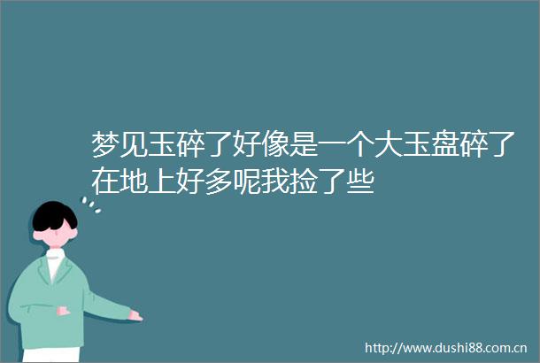 梦见玉碎了好像是一个大玉盘碎了在地上好多呢我捡了些