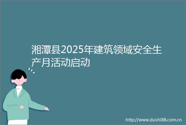 湘潭县2025年建筑领域安全生产月活动启动