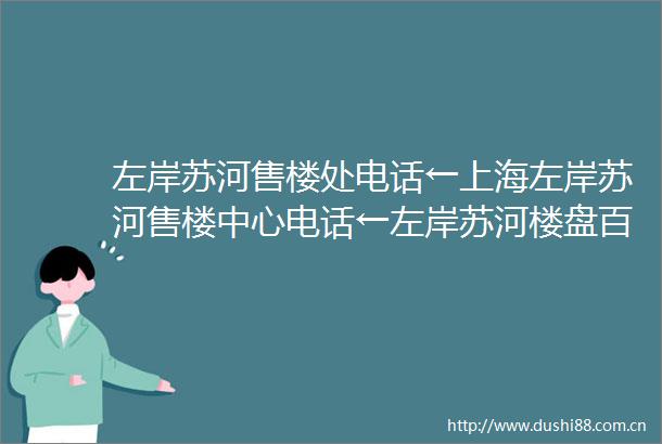 左岸苏河售楼处电话←上海左岸苏河售楼中心电话←左岸苏河楼盘百科←左岸苏河首页网站→楼盘百科←最新资料←24小时热线电话