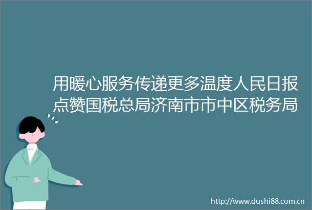 用暖心服务传递更多温度日报点赞国税总局济南市市中区税务局税源管理一科科长山清