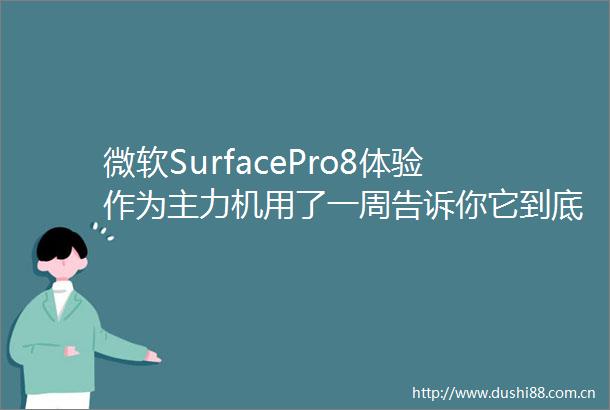 微软SurfacePro8体验作为主力机用了一周告诉你它到底靠不靠谱