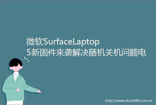 微软SurfaceLaptop5新固件来袭解决随机关机问题电池更耐用