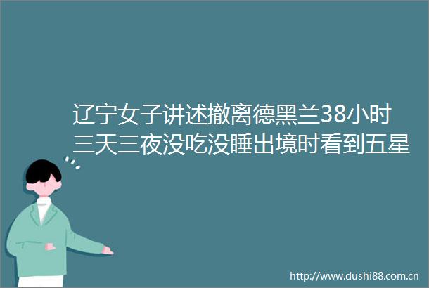 辽宁女子讲述撤离德黑兰38小时三天三夜没吃没睡出境时看到五星红旗身子都软了