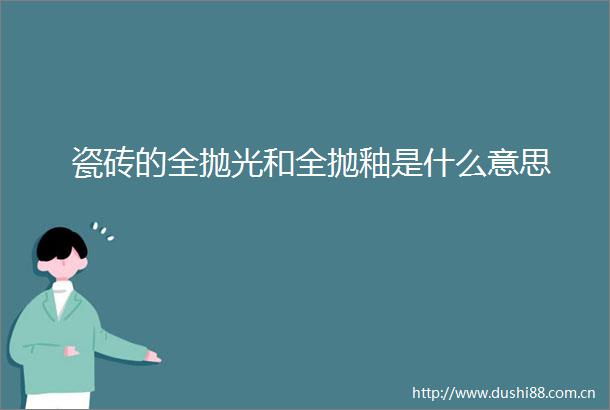 瓷砖的全抛光和全抛釉是什么意思