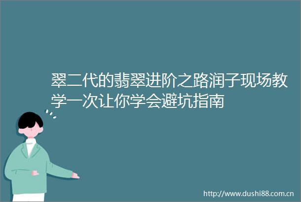 翠二代的翡翠进阶之路润子现场教学一次让你学会避坑指南
