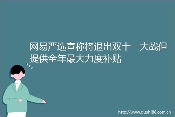 网易严选宣称将退出双十一大战但提供全年最大力度补贴