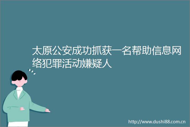 太原成功抓获一名帮助信息网络活动嫌疑人