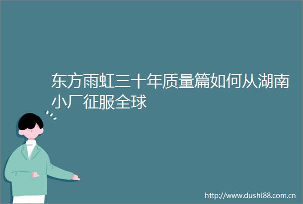 东方雨虹三十年质量篇如何从湖南小厂征服全球