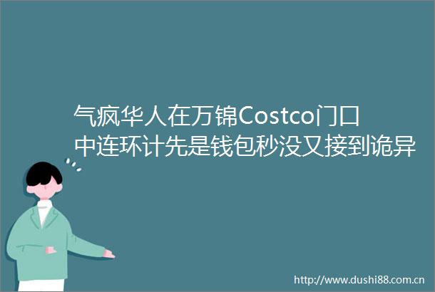 气疯华人在万锦Costco门口中连环计先是钱包秒没又接到诡异电话