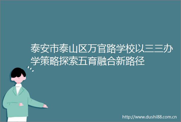 泰安市泰山区万官路学校以三三办学策略探索五育融合新路径