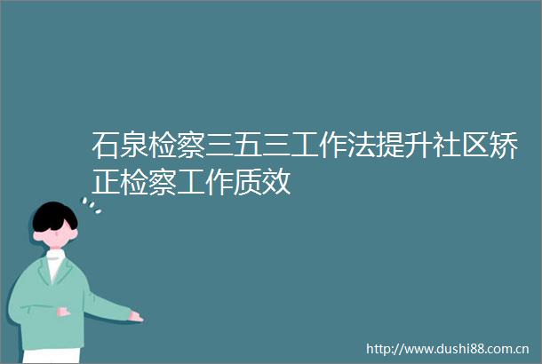 石泉检察三五三工作法提升社区矫正检察工作质效